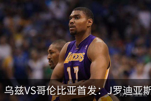 乌兹VS哥伦比亚首发：J罗迪亚斯先发 胡桑诺夫出战
