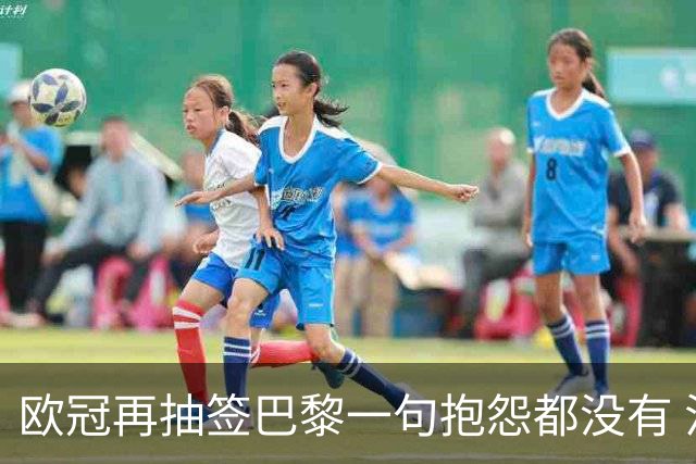 欧冠再抽签巴黎一句抱怨都没有 法媒：真耻辱！