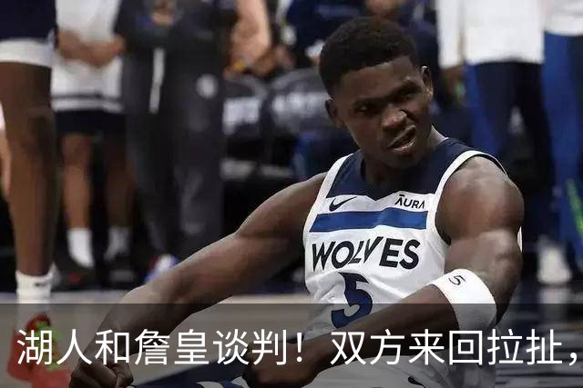 湖人和詹皇谈判！双方来回拉扯，有意14+10顶级中锋，曾要价小里